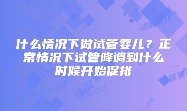 什么情况下做试管婴儿？正常情况下试管降调到什么时候开始促排