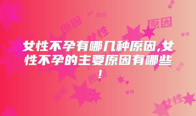 女性不孕有哪几种原因,女性不孕的主要原因有哪些！