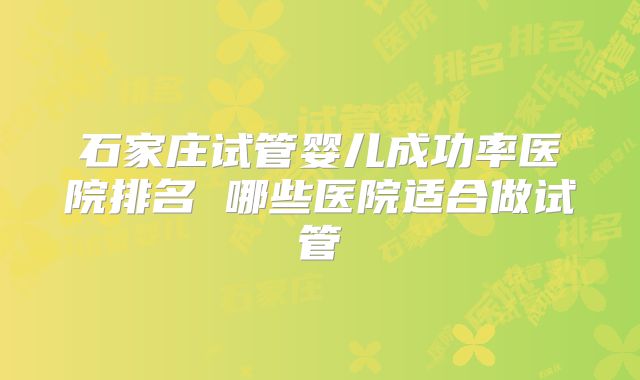 石家庄试管婴儿成功率医院排名 哪些医院适合做试管