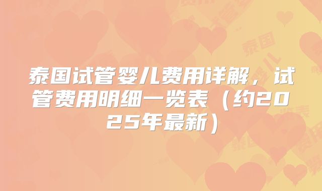 泰国试管婴儿费用详解，试管费用明细一览表（约2025年最新）
