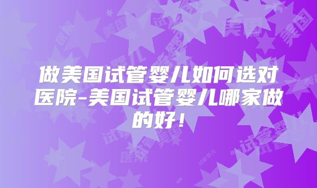 做美国试管婴儿如何选对医院-美国试管婴儿哪家做的好！