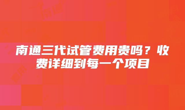 南通三代试管费用贵吗？收费详细到每一个项目