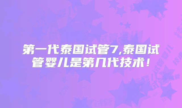 第一代泰国试管7,泰国试管婴儿是第几代技术！
