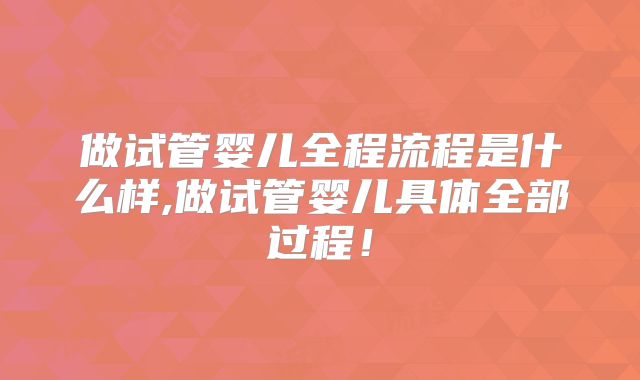 做试管婴儿全程流程是什么样,做试管婴儿具体全部过程！
