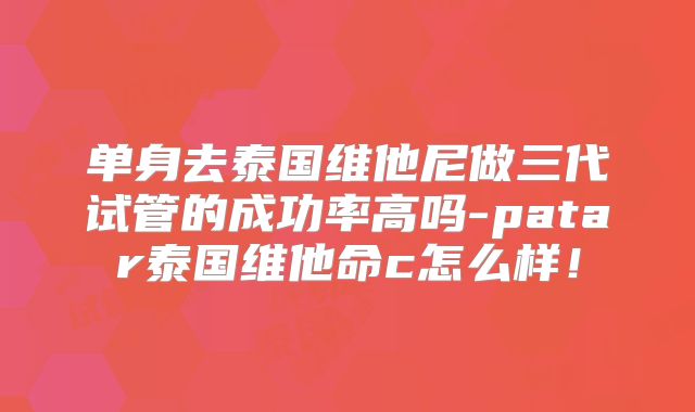 单身去泰国维他尼做三代试管的成功率高吗-patar泰国维他命c怎么样！