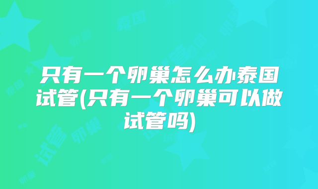 只有一个卵巢怎么办泰国试管(只有一个卵巢可以做试管吗)