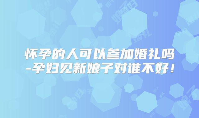 怀孕的人可以参加婚礼吗-孕妇见新娘子对谁不好!