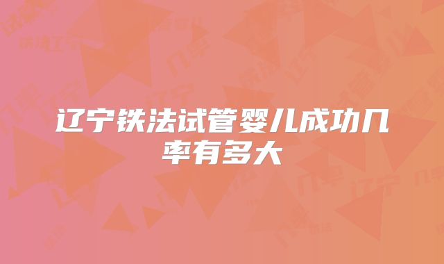 辽宁铁法试管婴儿成功几率有多大