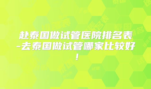 赴泰国做试管医院排名表-去泰国做试管哪家比较好！