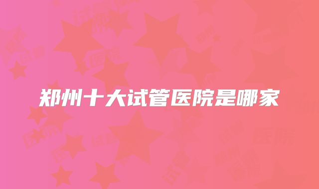 郑州十大试管医院是哪家
