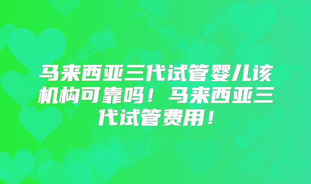 马来西亚三代试管婴儿该机构可靠吗！马来西亚三代试管费用！