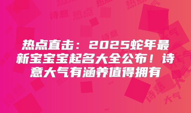 热点直击：2025蛇年最新宝宝宝起名大全公布！诗意大气有涵养值得拥有