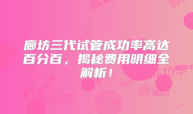 廊坊三代试管成功率高达百分百，揭秘费用明细全解析！