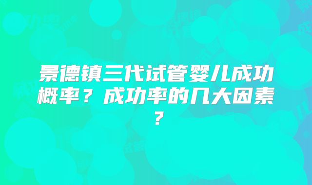 景德镇三代试管婴儿成功概率？成功率的几大因素？