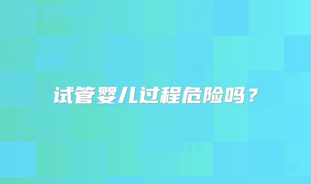 试管婴儿过程危险吗？