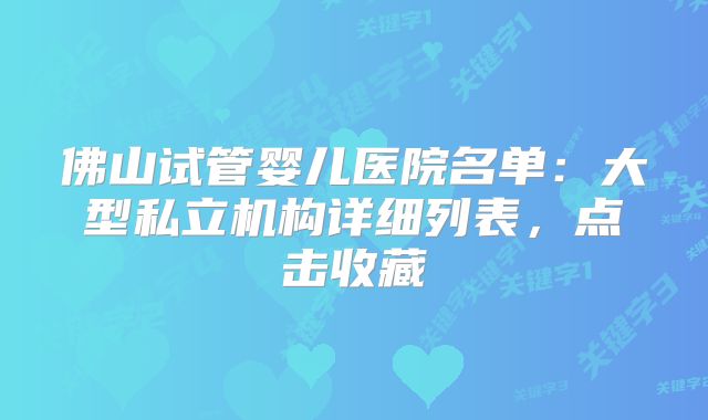 佛山试管婴儿医院名单：大型私立机构详细列表，点击收藏
