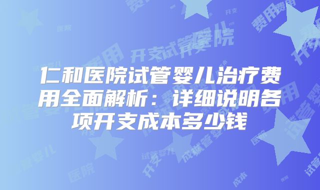 仁和医院试管婴儿治疗费用全面解析:详细说明各项开支成本多少钱