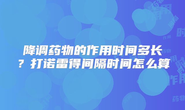 降调药物的作用时间多长?打诺雷得间隔时间怎么算