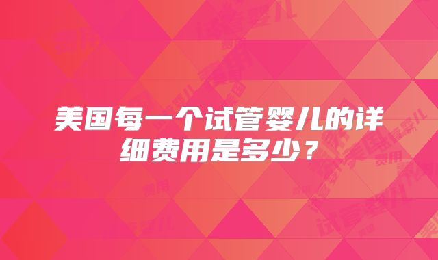 美国每一个试管婴儿的详细费用是多少？