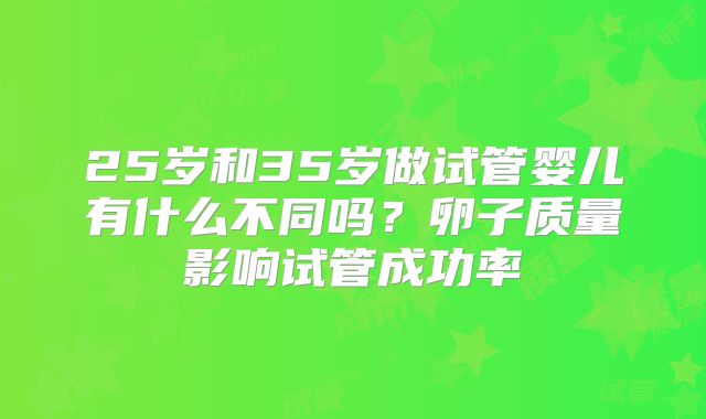 25岁和35岁做试管婴儿有什么不同吗？卵子质量影响试管成功率