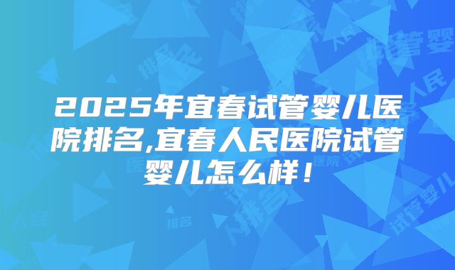 2025年宜春试管婴儿医院排名,宜春人民医院试管婴儿怎么样！
