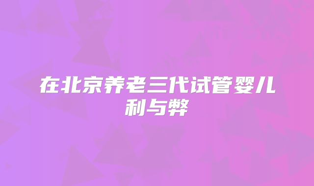 在北京养老三代试管婴儿利与弊