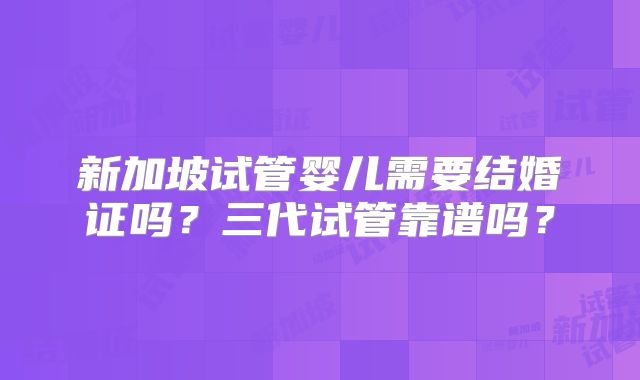 新加坡试管婴儿需要结婚证吗？三代试管靠谱吗？