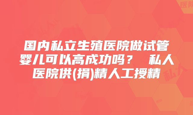 国内私立生殖医院做试管婴儿可以高成功吗？ 私人医院供(捐)精人工授精