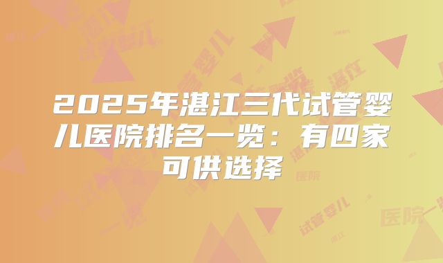 2025年湛江三代试管婴儿医院排名一览：有四家可供选择