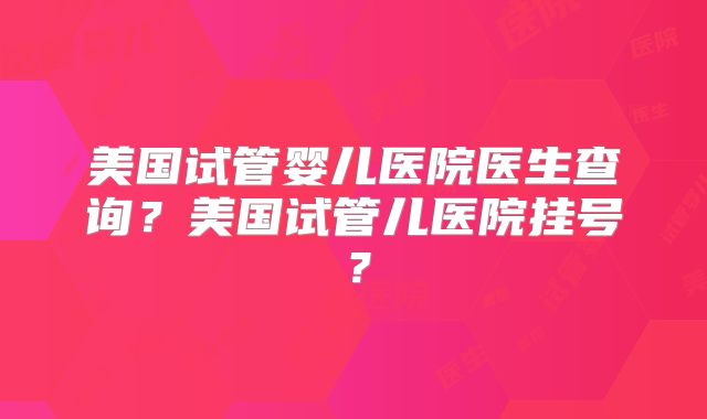 美国试管婴儿医院医生查询？美国试管儿医院挂号？