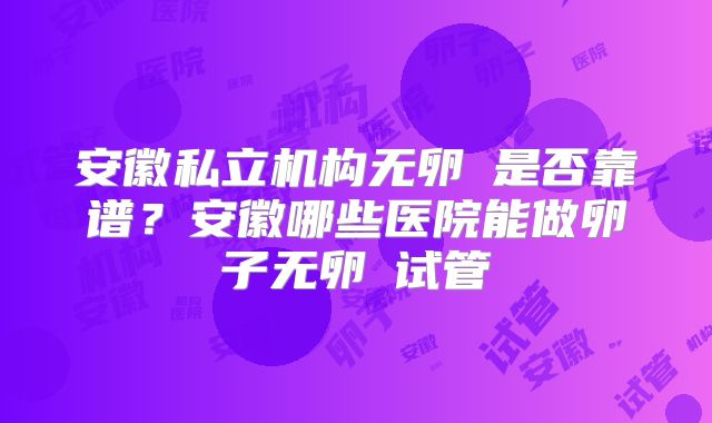安徽私立机构无卵�是否靠谱?安徽哪些医院能做卵子无卵�试管