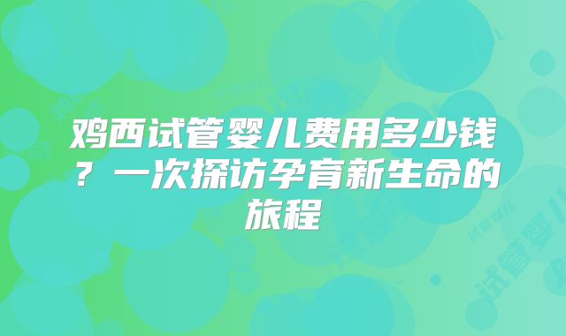 鸡西试管婴儿费用多少钱?一次探访孕育新生命的旅程