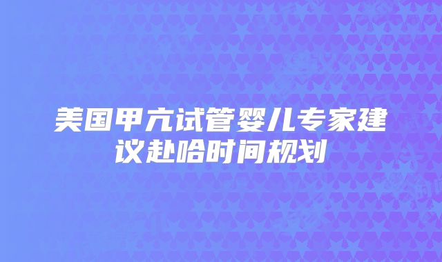 美国甲亢试管婴儿专家建议赴哈时间规划
