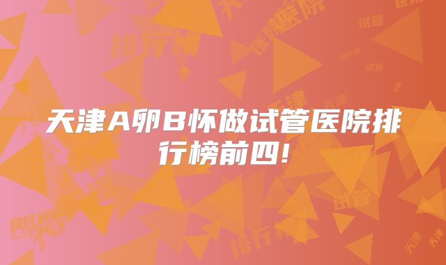 天津A卵B怀做试管医院排行榜前四!