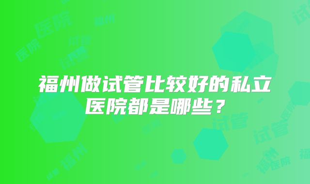 福州做试管比较好的私立医院都是哪些？