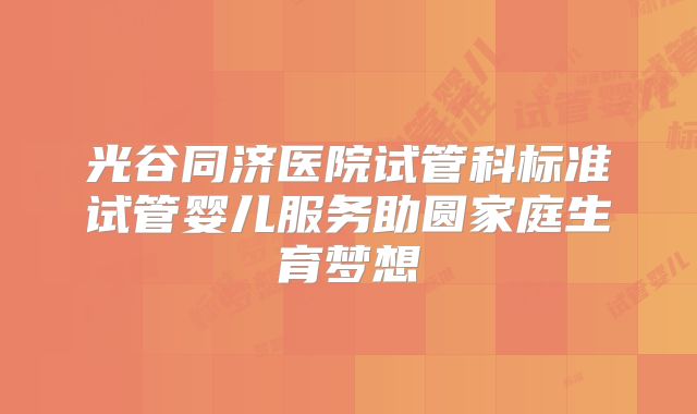 光谷同济医院试管科标准试管婴儿服务助圆家庭生育梦想