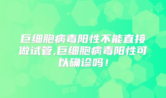 巨细胞病毒阳性不能直接做试管,巨细胞病毒阳性可以确诊吗！