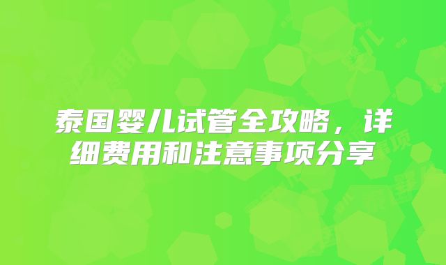 泰国婴儿试管全攻略,详细费用和注意事项分享