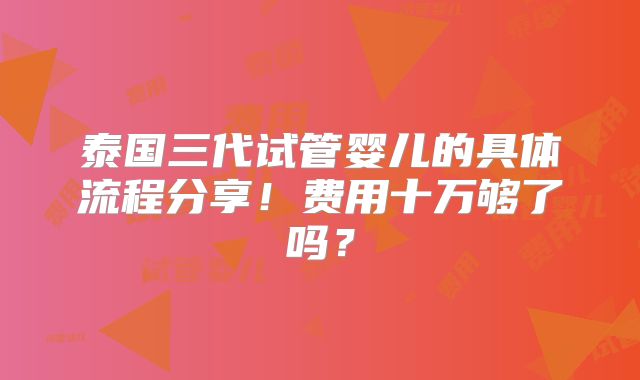 泰国三代试管婴儿的具体流程分享！费用十万够了吗？