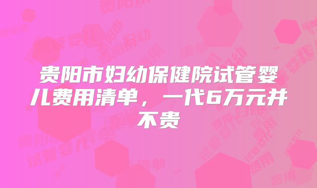 贵阳市妇幼保健院试管婴儿费用清单，一代6万元并不贵