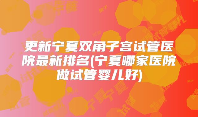 更新宁夏双角子宫试管医院最新排名(宁夏哪家医院做试管婴儿好)