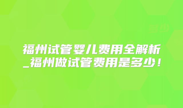 福州试管婴儿费用全解析_福州做试管费用是多少！