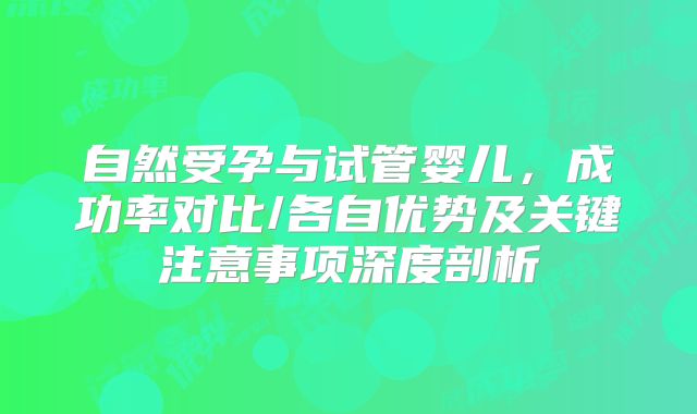 自然受孕与试管婴儿,成功率对比/各自优势及关键注意事项深度剖析