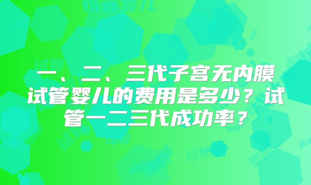 一、二、三代子宫无内膜试管婴儿的费用是多少？试管一二三代成功率？