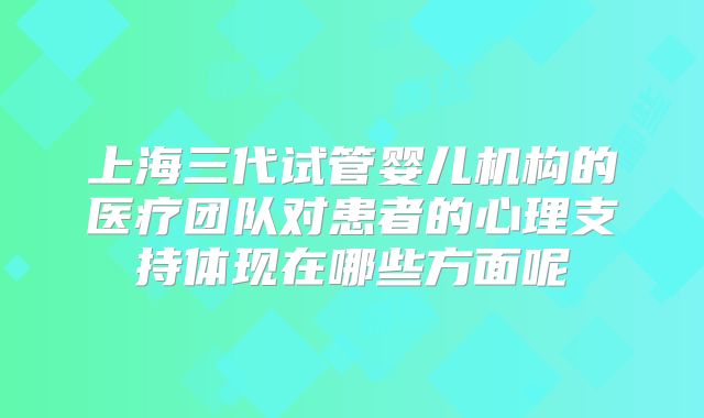 上海三代试管婴儿机构的医疗团队对患者的心理支持体现在哪些方面呢
