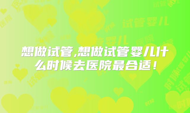想做试管,想做试管婴儿什么时候去医院最合适！
