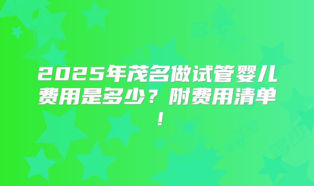 2025年茂名做试管婴儿费用是多少?附费用清单!