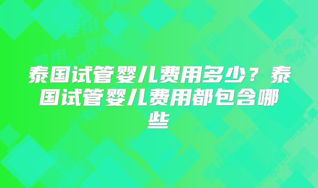泰国试管婴儿费用多少？泰国试管婴儿费用都包含哪些