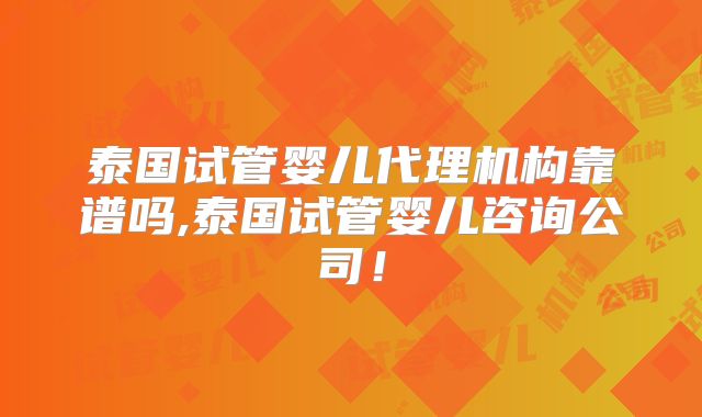 泰国试管婴儿代理机构靠谱吗,泰国试管婴儿咨询公司!