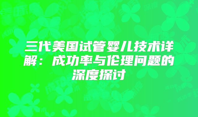 三代美国试管婴儿技术详解：成功率与伦理问题的深度探讨